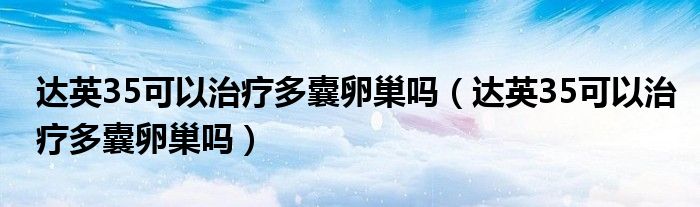 达英35可以治疗多囊卵巢吗（达英35可以治疗多囊卵巢吗）