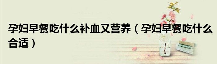 孕妇早餐吃什么补血又营养（孕妇早餐吃什么合适）