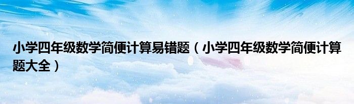 小学四年级数学简便计算易错题（小学四年级数学简便计算题大全）