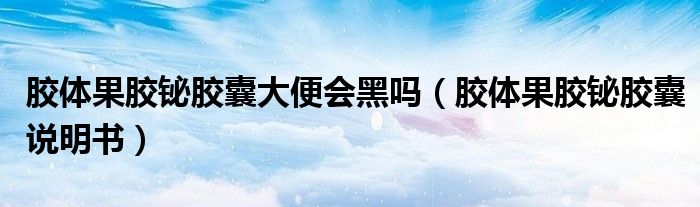 胶体果胶铋胶囊大便会黑吗（胶体果胶铋胶囊说明书）