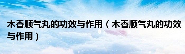 木香顺气丸的功效与作用(木香顺气丸的功效与作用)