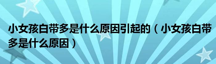 小女孩白带多是什么原因引起的（小女孩白带多是什么原因）