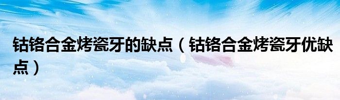 钴铬合金烤瓷牙的缺点（钴铬合金烤瓷牙优缺点）