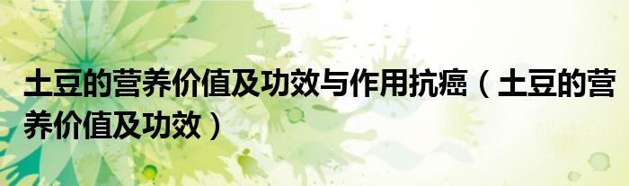 土豆的营养价值及功效与作用抗癌（土豆的营养价值及功效）