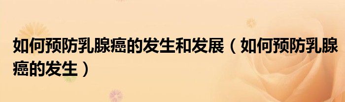 如何预防乳腺癌的发生和发展（如何预防乳腺癌的发生）