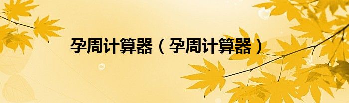 孕周计算器（孕周计算器）