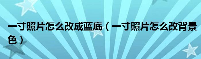 一寸照片怎么改成蓝底（一寸照片怎么改背景色）