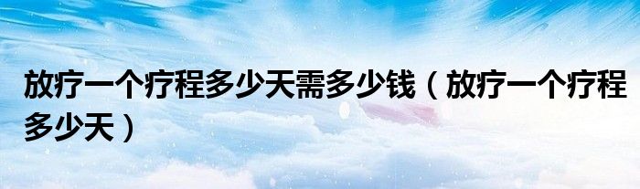 放疗一个疗程多少天需多少钱（放疗一个疗程多少天）