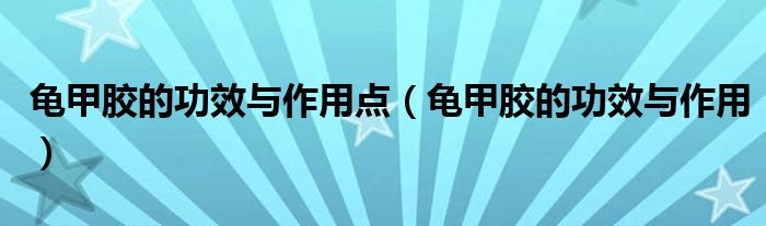 龟甲胶的功效与作用点（龟甲胶的功效与作用）