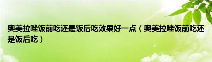 奥美拉唑饭前吃还是饭后吃效果好一点（奥美拉唑饭前吃还是饭后吃）