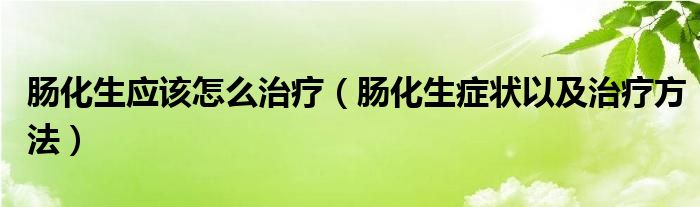 肠化生应该怎么治疗（肠化生症状以及治疗方法）