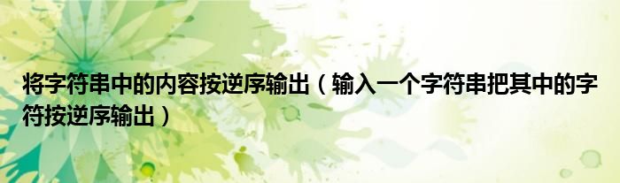 将字符串中的内容按逆序输出（输入一个字符串把其中的字符按逆序输出）