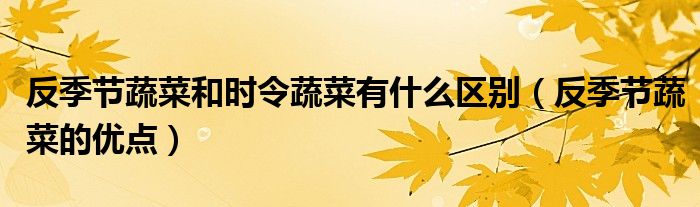 反季节蔬菜和时令蔬菜有什么区别（反季节蔬菜的优点）