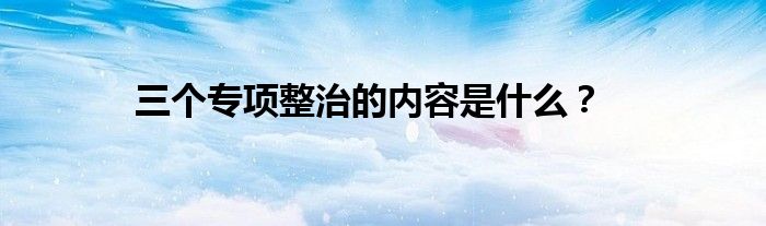 三个专项整治的内容是什么？