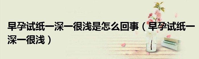 早孕试纸一深一很浅是怎么回事（早孕试纸一深一很浅）