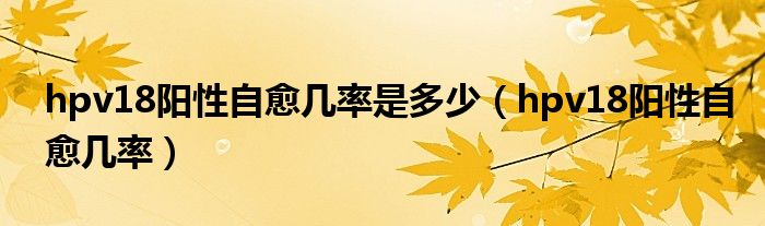 hpv18阳性自愈几率是多少（hpv18阳性自愈几率）
