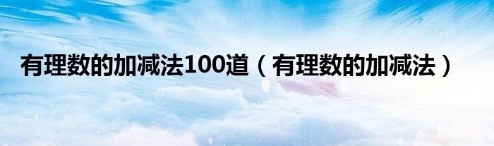 有理数的加减法100道(有理数的加减法)