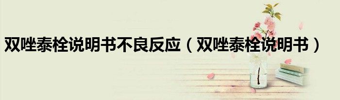 双唑泰栓说明书不良反应（双唑泰栓说明书）