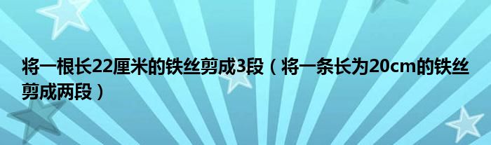 将一根长22厘米的铁丝剪成3段（将一条长为20cm的铁丝剪成两段）