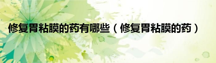修复胃粘膜的药有哪些（修复胃粘膜的药）