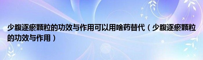 少腹逐瘀颗粒的功效与作用可以用啥药替代（少腹逐瘀颗粒的功效与作用）