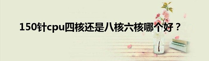 150针cpu四核还是八核六核哪个好？