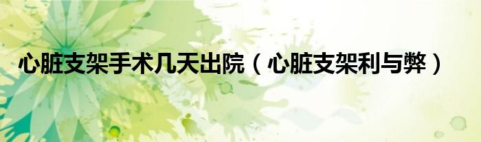 心脏支架手术几天出院（心脏支架利与弊）