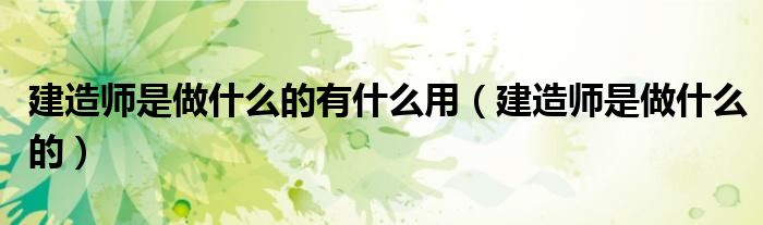 建造师是做什么的有什么用（建造师是做什么的）