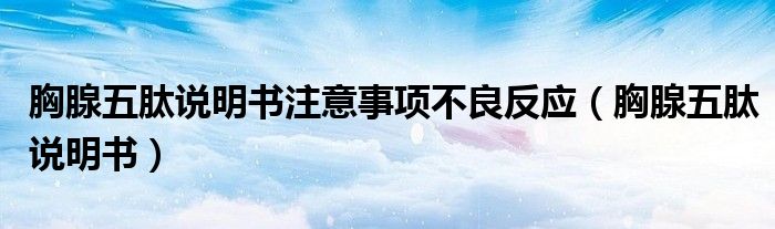 胸腺五肽说明书注意事项不良反应（胸腺五肽说明书）