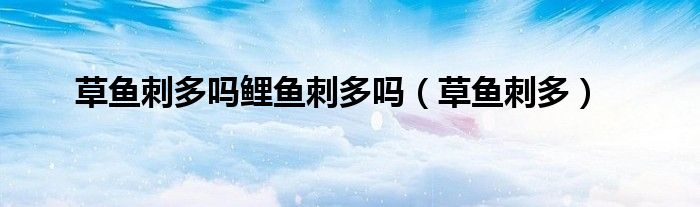 草鱼刺多吗鲤鱼刺多吗（草鱼刺多）