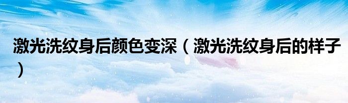 激光洗纹身后颜色变深（激光洗纹身后的样子）