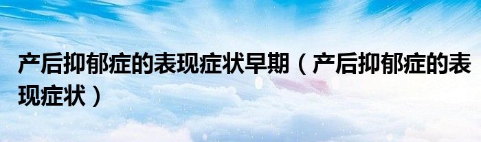 产后抑郁症的表现症状早期（产后抑郁症的表现症状）