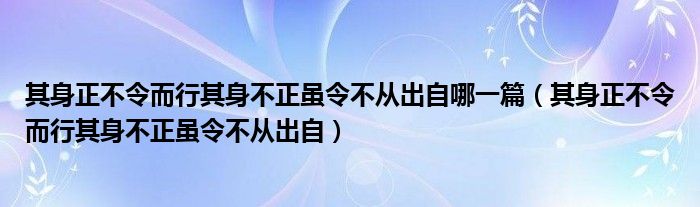 其身正不令而行其身不正虽令不从出自哪一篇（其身正不令而行其身不正虽令不从出自）