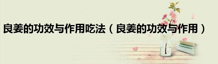 良姜的功效与作用吃法（良姜的功效与作用）