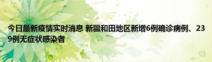 今日最新疫情实时消息 新疆和田地区新增6例确诊病例、239例无症状感染者