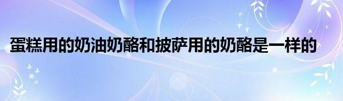 蛋糕用的奶油奶酪和披萨用的奶酪是一样的