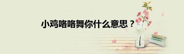 小鸡咯咯舞你什么意思？
