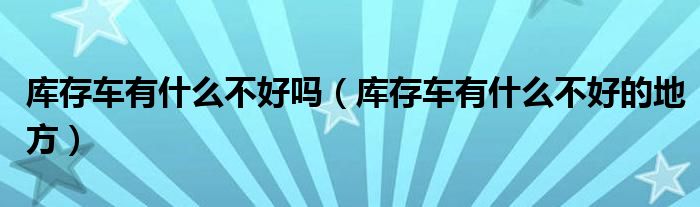 库存车有什么不好吗（库存车有什么不好的地方）