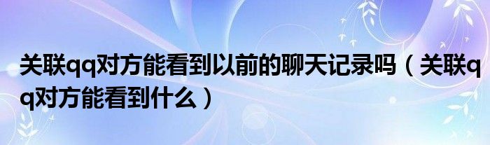关联qq对方能看到以前的聊天记录吗（关联qq对方能看到什么）