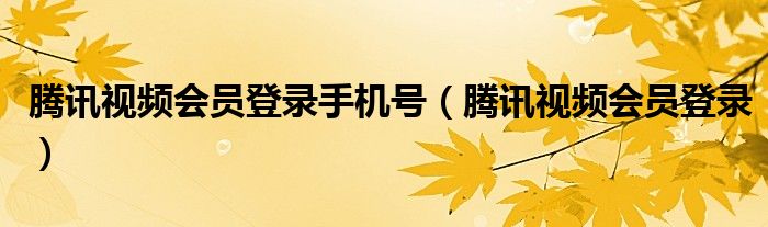 腾讯视频会员登录手机号（腾讯视频会员登录）