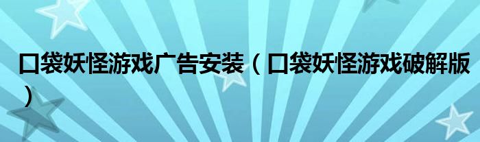 口袋妖怪游戏广告安装（口袋妖怪游戏破解版）