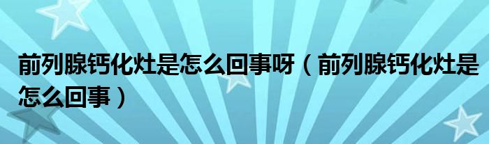 前列腺钙化灶是怎么回事呀（前列腺钙化灶是怎么回事）