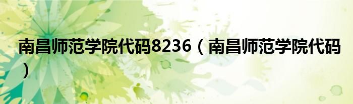 南昌师范学院代码8236（南昌师范学院代码）