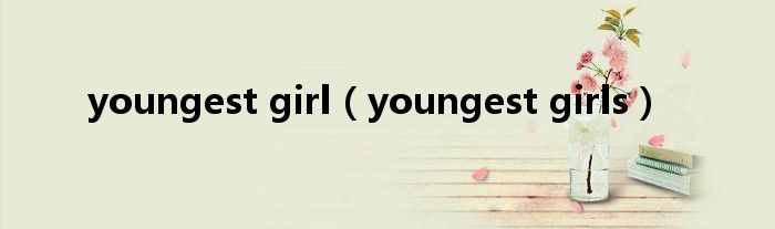 youngest girl（youngest girls）
