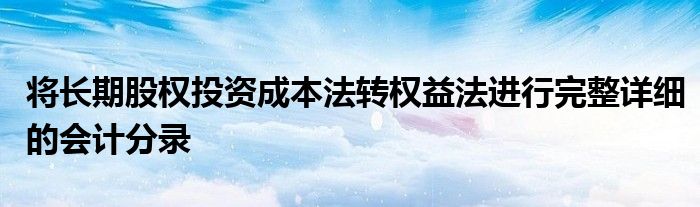 将长期股权投资成本法转权益法进行完整详细的会计分录