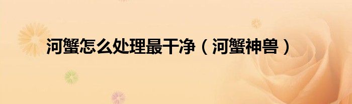 河蟹怎么处理最干净（河蟹神兽）