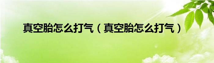 真空胎怎么打气（真空胎怎么打气）