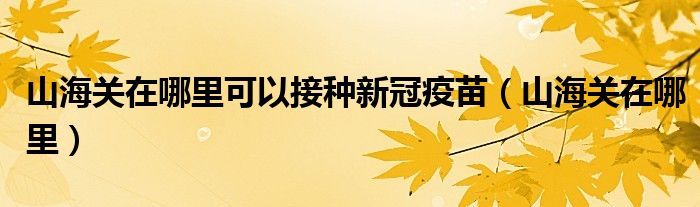 山海关在哪里可以接种新冠疫苗（山海关在哪里）