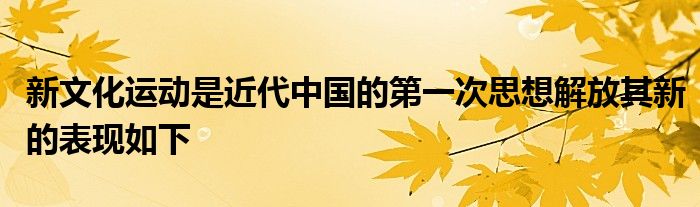 新文化运动是近代中国的第一次思想解放其新的表现如下