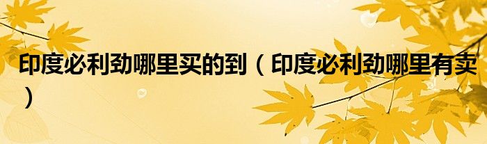 印度必利劲哪里买的到（印度必利劲哪里有卖）